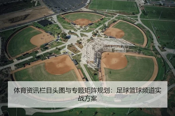 体育资讯栏目头图与专题矩阵规划：足球篮球频道实战方案