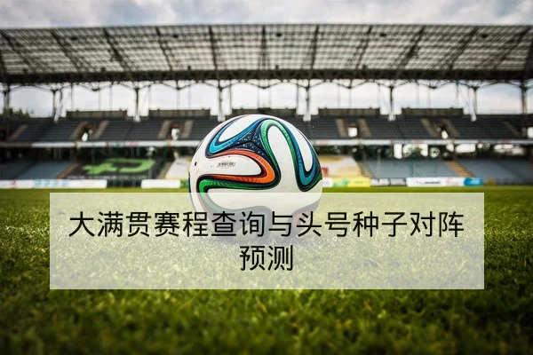 大满贯赛程查询与头号种子对阵预测