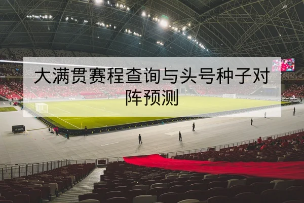 大满贯赛程查询与头号种子对阵预测