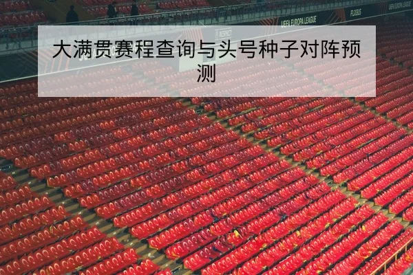 大满贯赛程查询与头号种子对阵预测